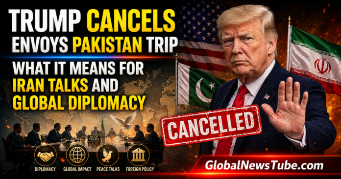 Trump Cancels Envoys Pakistan Trip What It Means for Iran Talks and Global Diplomacy | globalnewstube.com